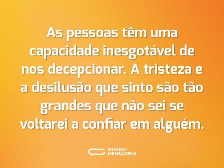 As pessoas têm uma capacidade inesgotável de nos decepcionar. A tristeza e a desilusão que sinto são tão grandes que não sei se voltarei a confiar em alguém.