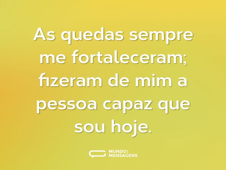 As quedas sempre me fortaleceram; fizeram de mim a pessoa capaz que sou hoje.