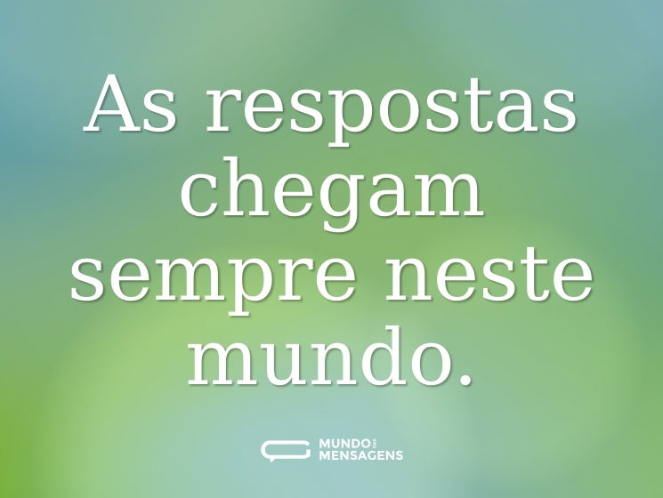 As respostas chegam sempre neste mundo.