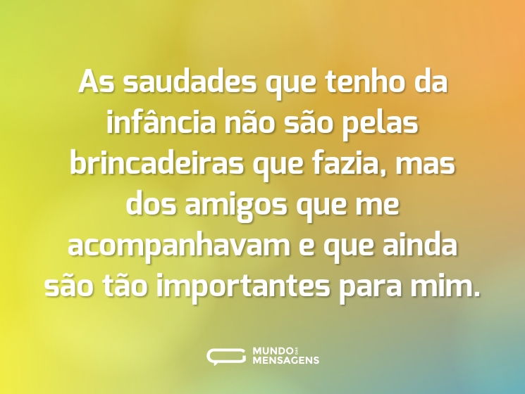 As saudades que tenho da infância não são pelas brincadeiras que fazia, mas dos amigos que me acompanhavam e que ainda são tão importantes para mim.