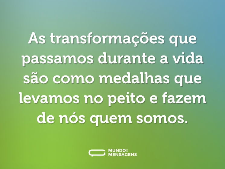 As transformações que passamos durante a vida são como medalhas que levamos no peito e fazem de nós quem somos.