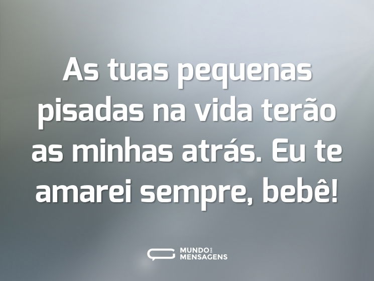 As tuas pequenas pisadas na vida terão as minhas atrás. Eu te amarei sempre, bebê!