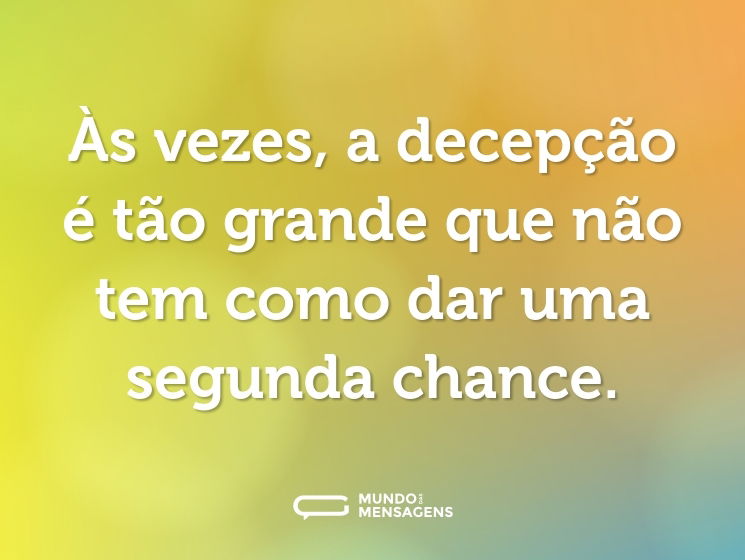 Às vezes, a decepção é tão grande que não tem como dar uma segunda chance.