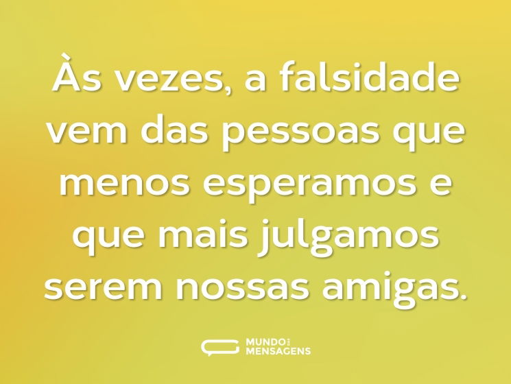 Às vezes, a falsidade vem das pessoas que menos esperamos e que mais julgamos serem nossas amigas.