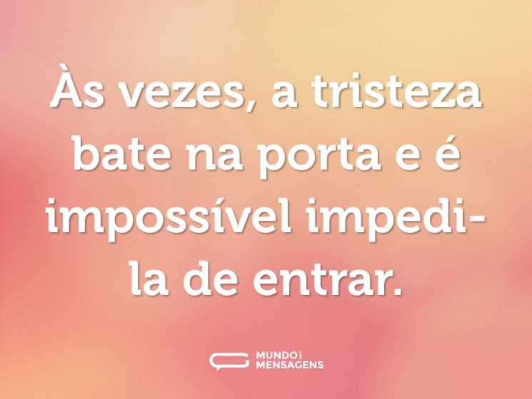 Às vezes, a tristeza bate na porta e é impossível impedi-la de entrar.