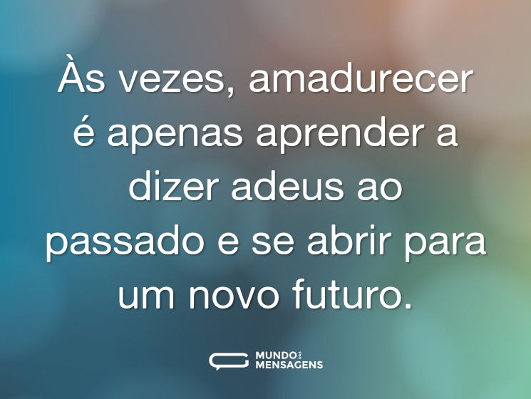 Às vezes, amadurecer é apenas aprender a dizer adeus ao passado e se abrir para um novo futuro.
