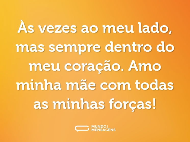 Às vezes ao meu lado, mas sempre dentro do meu coração. Amo minha mãe com todas as minhas forças!