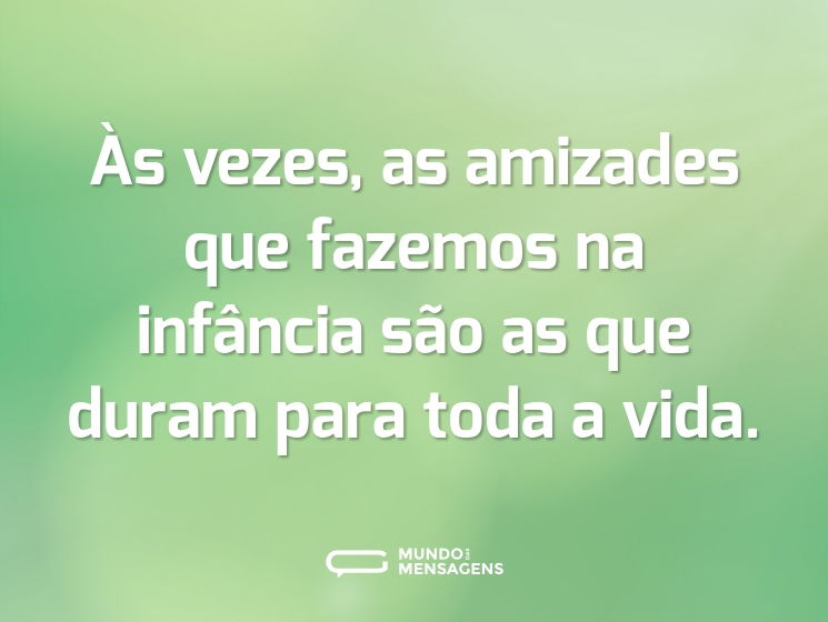 Às vezes, as amizades que fazemos na infância são as que duram para toda a vida.