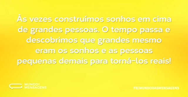 Às vezes construímos sonhos em cima de g...