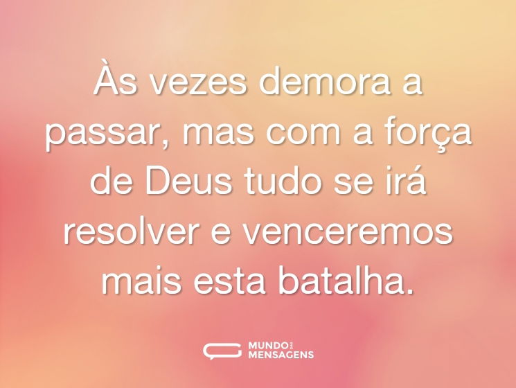 Às vezes demora a passar, mas com a força de Deus tudo se irá resolver e venceremos mais esta batalha.