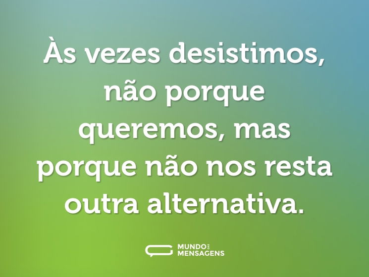 Às vezes desistimos, não porque queremos, mas porque não nos resta outra alternativa.