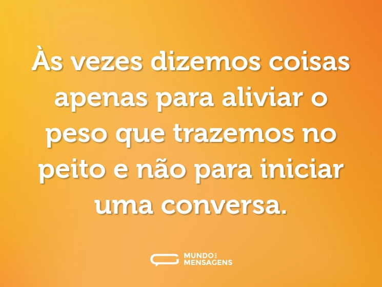 Às vezes dizemos coisas apenas para aliviar o peso que trazemos no peito e não para iniciar uma conversa.