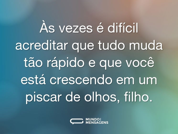 Às vezes é difícil acreditar que tudo muda tão rápido e que você está crescendo em um piscar de olhos, filho.