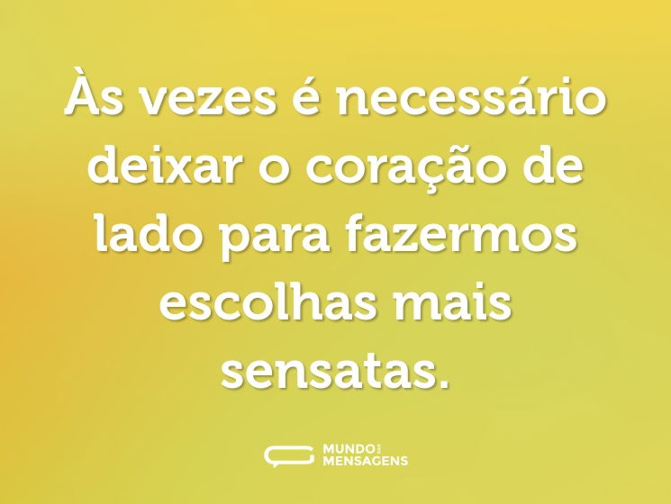Às vezes é necessário deixar o coração de lado para fazermos escolhas mais sensatas.