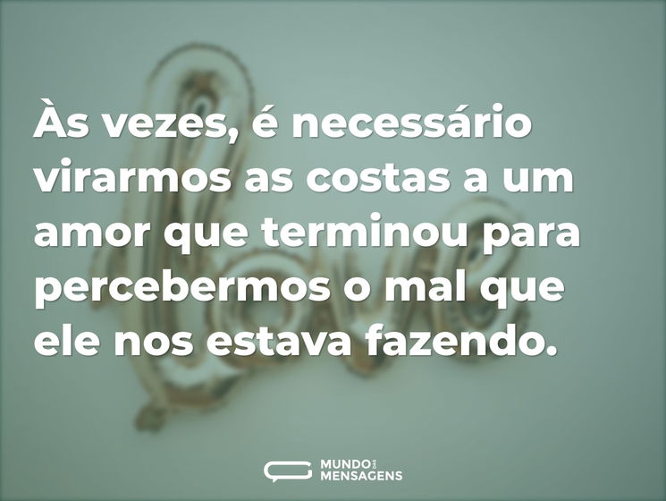 Às vezes, é necessário virarmos as costas a um amor que terminou para percebermos o mal que ele nos estava fazendo.