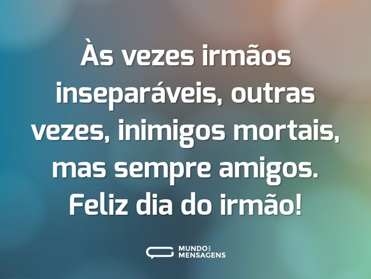 Às vezes irmãos inseparáveis, outras vezes, inimigos mortais, mas sempre amigos. Feliz dia do irmão!