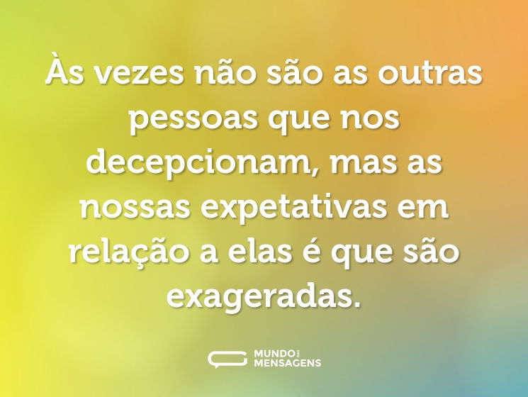 Às vezes não são as outras pessoas que nos decepcionam, mas as nossas expetativas em relação a elas é que são exageradas.