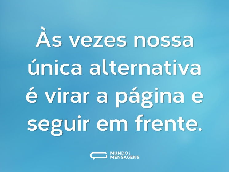 Às vezes nossa única alternativa é virar a página e seguir em frente.