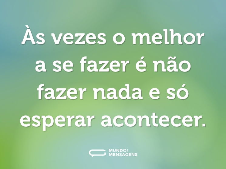Às vezes o melhor a se fazer é não fazer nada e só esperar acontecer.
