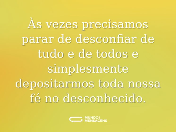 Às vezes precisamos parar de desconfiar de tudo e de todos e simplesmente depositarmos toda nossa fé no desconhecido.