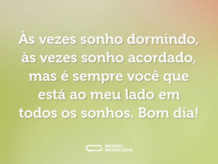 Às vezes sonho dormindo, às vezes sonho acordado, mas é sempre você que está ao meu lado em todos os sonhos. Bom dia!