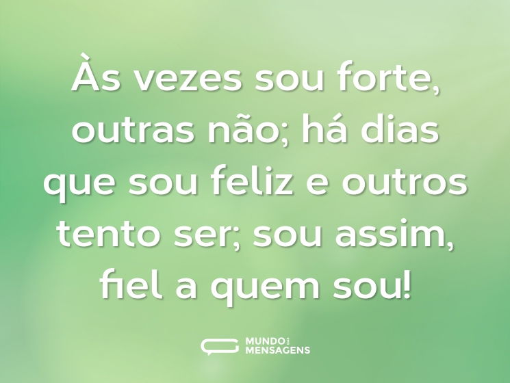 Às vezes sou forte, outras não; há dias que sou feliz e outros tento ser; sou assim, fiel a quem sou!