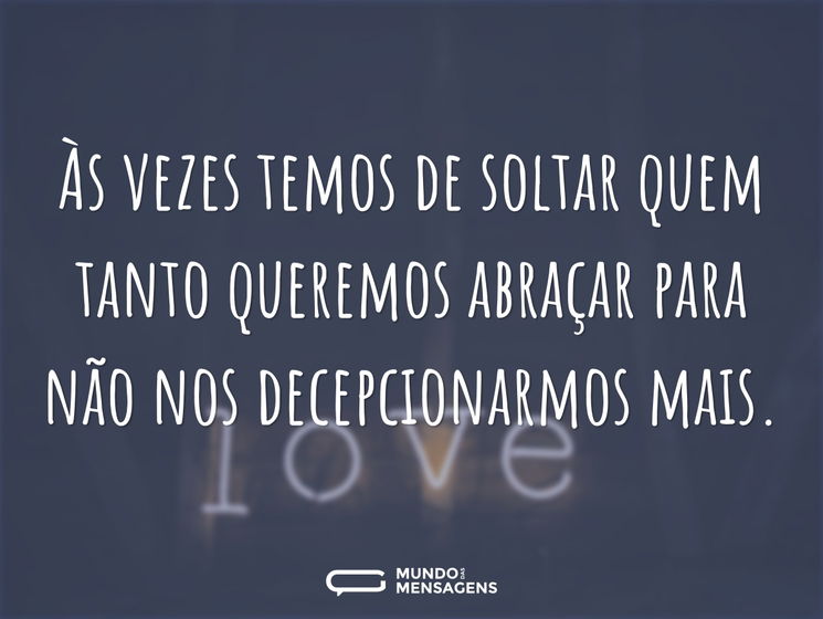 Às vezes temos de soltar quem tanto queremos abraçar para não nos decepcionarmos mais.