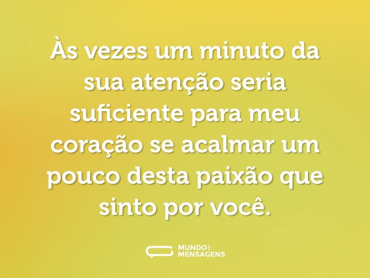 Às vezes um minuto da sua atenção seria suficiente para meu coração se acalmar um pouco desta paixão que sinto por você.