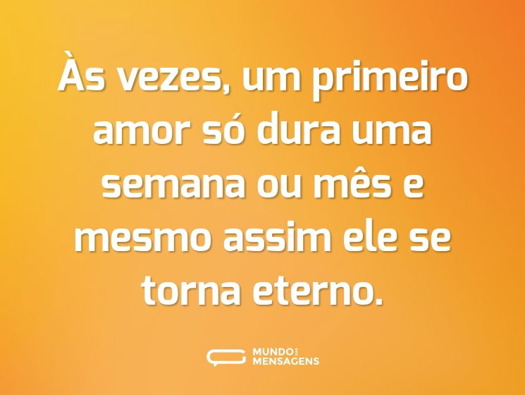 Às vezes, um primeiro amor só dura uma semana ou mês e mesmo assim ele se torna eterno.