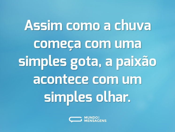 Assim como a chuva começa com uma simples gota, a paixão acontece com um simples olhar.