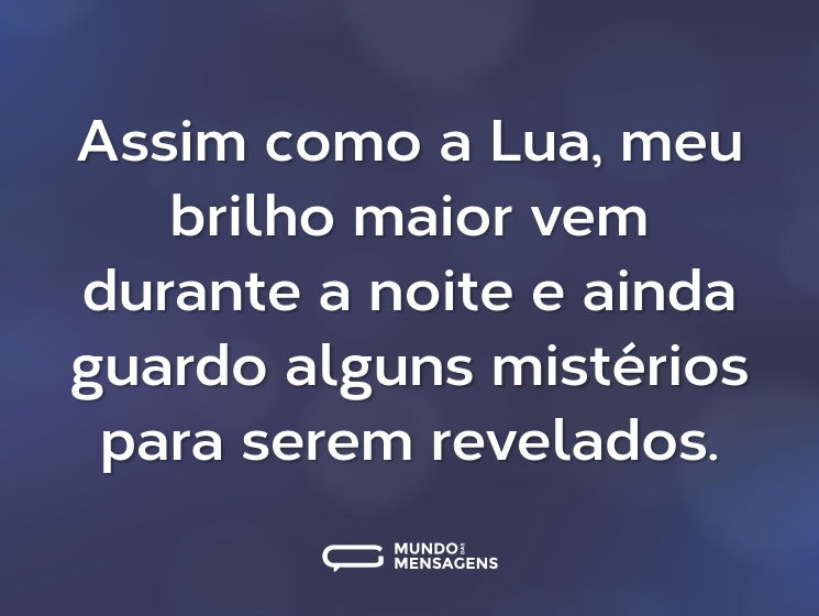 Assim como a Lua, meu brilho maior vem durante a noite e ainda guardo alguns mistérios para serem revelados.