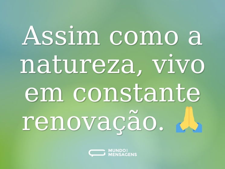 Assim como a natureza, vivo em constante renovação. 🙏