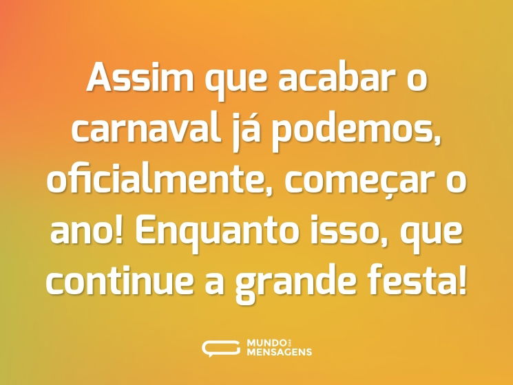 Assim que acabar o carnaval já podemos, oficialmente, começar o ano! Enquanto isso, que continue a grande festa!