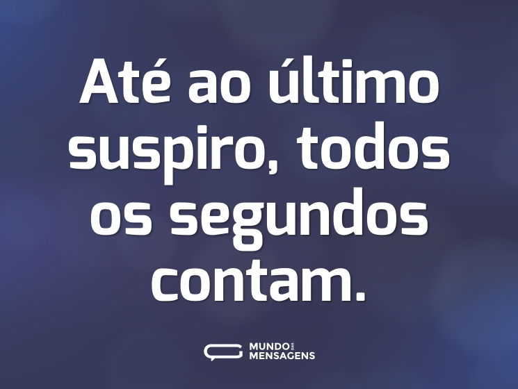 Até ao último suspiro, todos os segundos contam.