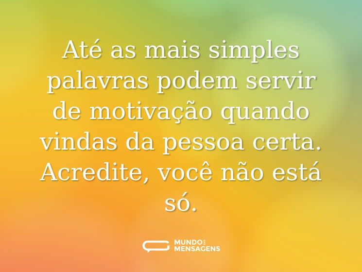 Até as mais simples palavras podem servir de motivação quando vindas da pessoa certa. Acredite, você não está só.