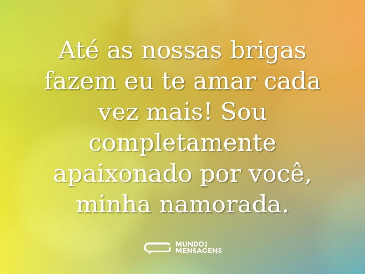 Até as nossas brigas fazem eu te amar cada vez mais! Sou completamente apaixonado por você, minha namorada.