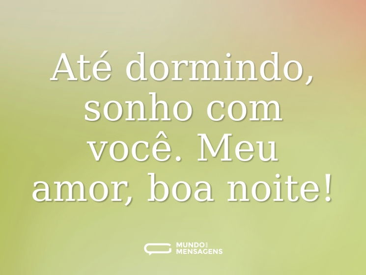 Até dormindo, sonho com você. Meu amor, boa noite!