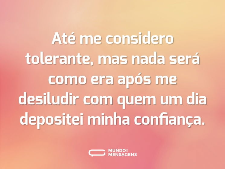 Até me considero tolerante, mas nada será como era após me desiludir com quem um dia depositei minha confiança.