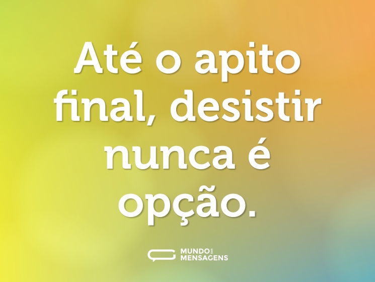 Até o apito final, desistir nunca é opção.