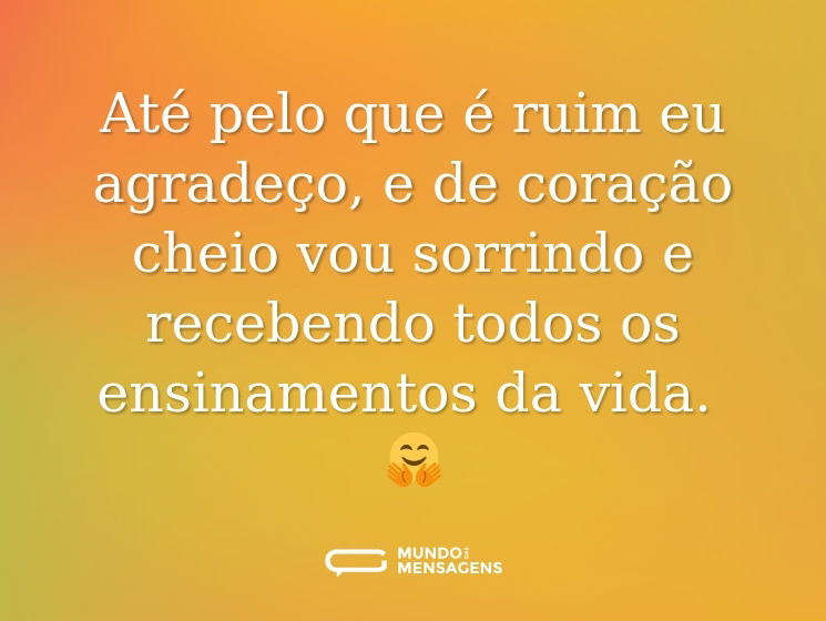 Até pelo que é ruim eu agradeço, e de coração cheio vou sorrindo e recebendo todos os ensinamentos da vida. 🤗