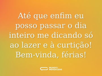 Até que enfim eu posso passar o dia inteiro me dicando só ao lazer e à curtição! Bem-vinda, férias!