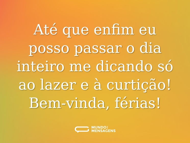Até que enfim eu posso passar o dia inteiro me dicando só ao lazer e à curtição! Bem-vinda, férias!