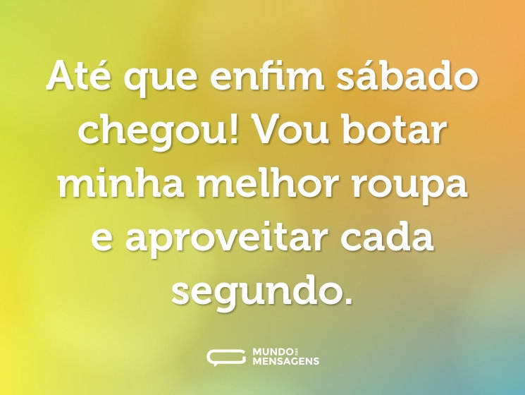 Até que enfim sábado chegou! Vou botar minha melhor roupa e aproveitar cada segundo.