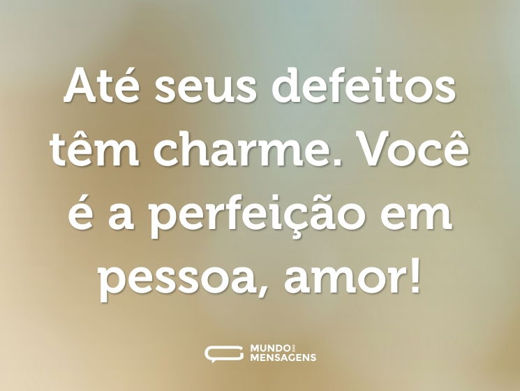 Até seus defeitos têm charme. Você é a perfeição em pessoa, amor!