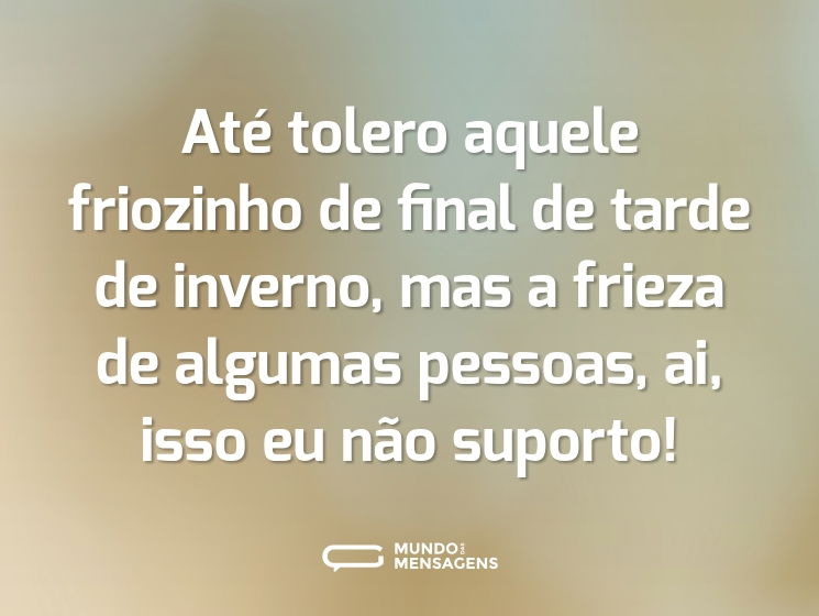 Até tolero aquele friozinho de final de tarde de inverno, mas a frieza de algumas pessoas, ai, isso eu não suporto!