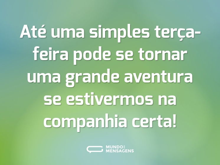 Até uma simples terça-feira pode se tornar uma grande aventura se estivermos na companhia certa!