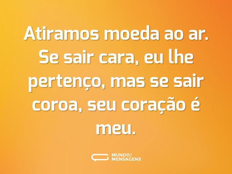 Atiramos moeda ao ar. Se sair cara, eu lhe pertenço, mas se sair coroa, seu coração é meu.