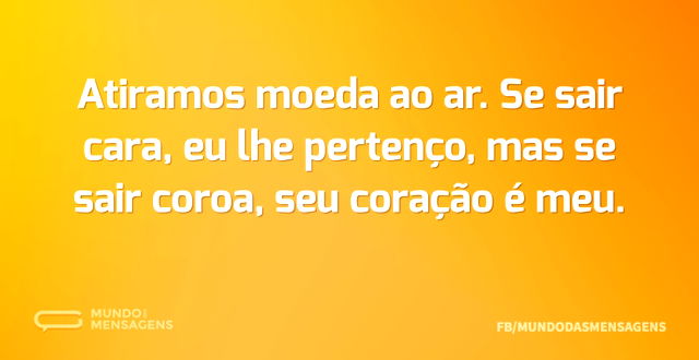 Atiramos moeda ao ar. Se sair cara, eu l...