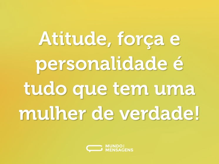 Atitude, força e personalidade é tudo que tem uma mulher de verdade!