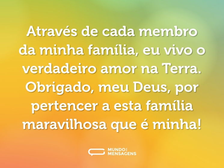 Através de cada membro da minha família, eu vivo o verdadeiro amor na Terra. Obrigado, meu Deus, por pertencer a esta família maravilhosa que é minha!